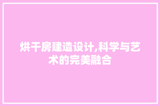 烘干房建造设计,科学与艺术的完美融合