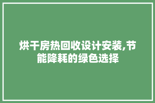烘干房热回收设计安装,节能降耗的绿色选择