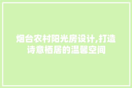 烟台农村阳光房设计,打造诗意栖居的温馨空间