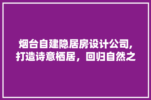 烟台自建隐居房设计公司,打造诗意栖居，回归自然之美