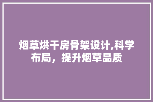 烟草烘干房骨架设计,科学布局，提升烟草品质