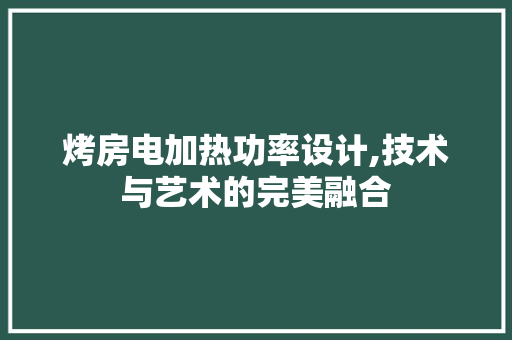 烤房电加热功率设计,技术与艺术的完美融合