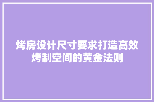 烤房设计尺寸要求打造高效烤制空间的黄金法则