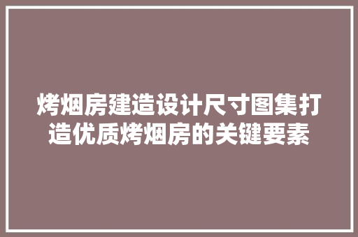 烤烟房建造设计尺寸图集打造优质烤烟房的关键要素