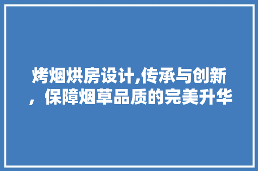 烤烟烘房设计,传承与创新，保障烟草品质的完美升华