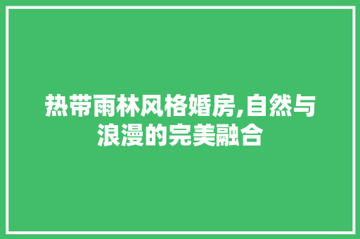 热带雨林风格婚房,自然与浪漫的完美融合