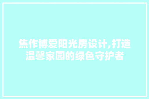 焦作博爱阳光房设计,打造温馨家园的绿色守护者