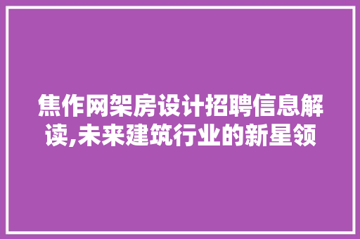 焦作网架房设计招聘信息解读,未来建筑行业的新星领域