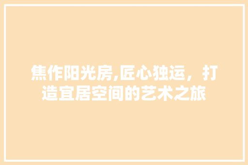 焦作阳光房,匠心独运，打造宜居空间的艺术之旅