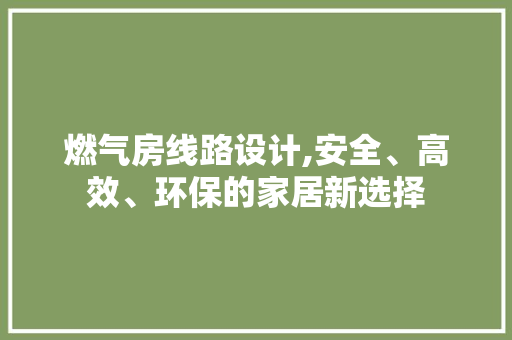 燃气房线路设计,安全、高效、环保的家居新选择