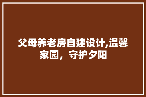 父母养老房自建设计,温馨家园，守护夕阳