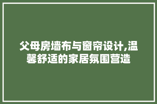 父母房墙布与窗帘设计,温馨舒适的家居氛围营造