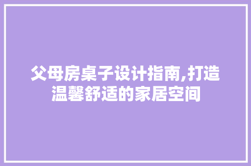 父母房桌子设计指南,打造温馨舒适的家居空间