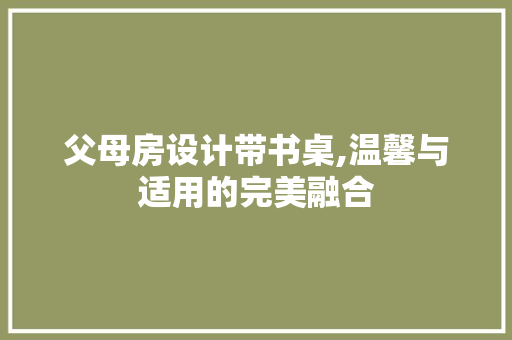 父母房设计带书桌,温馨与适用的完美融合