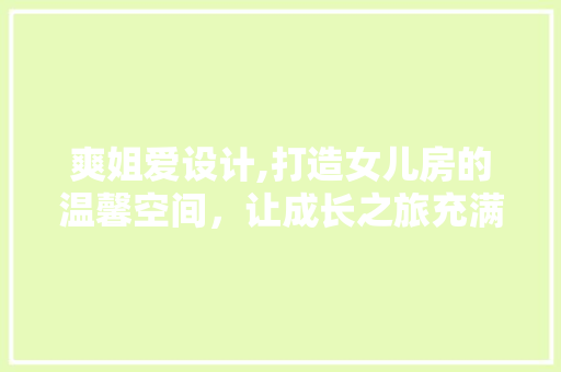 爽姐爱设计,打造女儿房的温馨空间，让成长之旅充满爱意