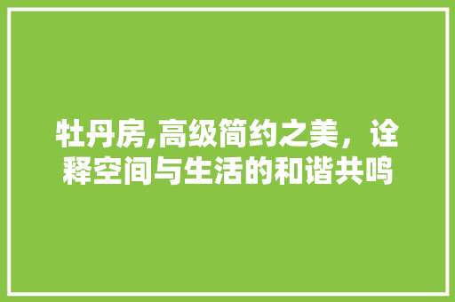 牡丹房,高级简约之美，诠释空间与生活的和谐共鸣