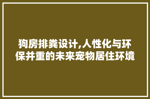狗房排粪设计,人性化与环保并重的未来宠物居住环境