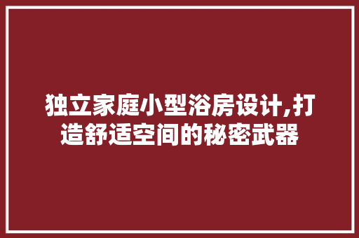 独立家庭小型浴房设计,打造舒适空间的秘密武器