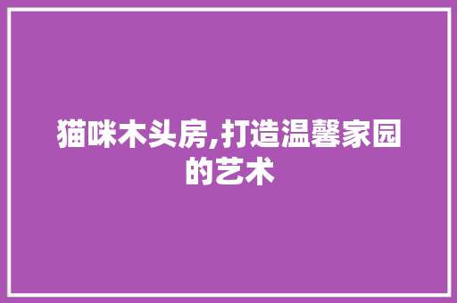 猫咪木头房,打造温馨家园的艺术