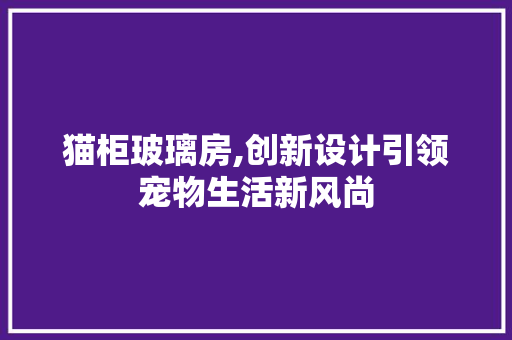 猫柜玻璃房,创新设计引领宠物生活新风尚