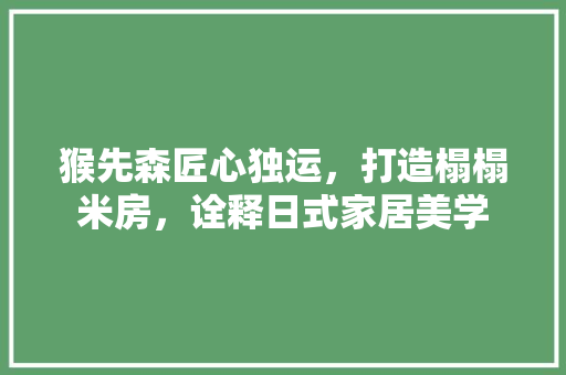 猴先森匠心独运，打造榻榻米房，诠释日式家居美学