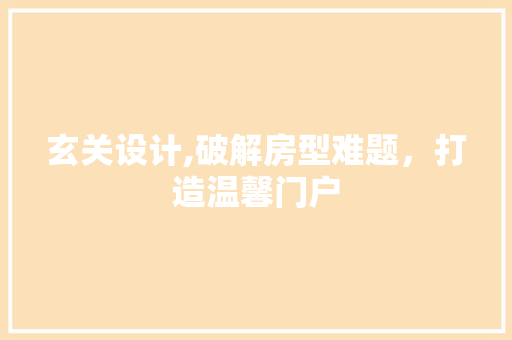 玄关设计,破解房型难题，打造温馨门户