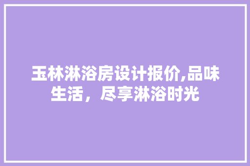 玉林淋浴房设计报价,品味生活，尽享淋浴时光