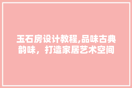 玉石房设计教程,品味古典韵味，打造家居艺术空间