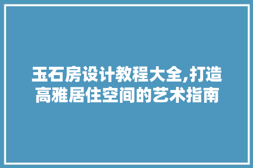 玉石房设计教程大全,打造高雅居住空间的艺术指南