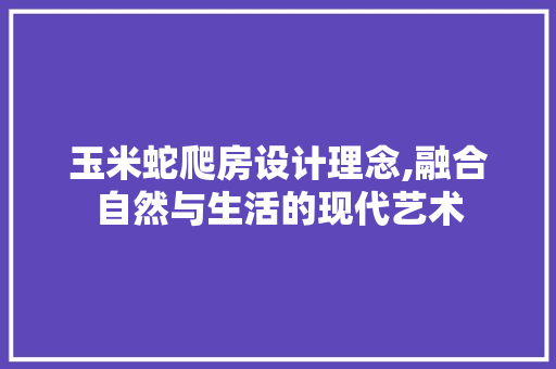 玉米蛇爬房设计理念,融合自然与生活的现代艺术