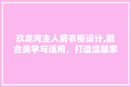 玖龙湾主人房衣柜设计,融合美学与适用，打造温馨家居空间