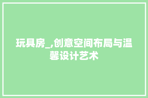 玩具房_,创意空间布局与温馨设计艺术