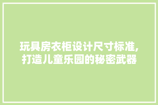 玩具房衣柜设计尺寸标准,打造儿童乐园的秘密武器