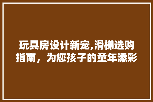 玩具房设计新宠,滑梯选购指南，为您孩子的童年添彩