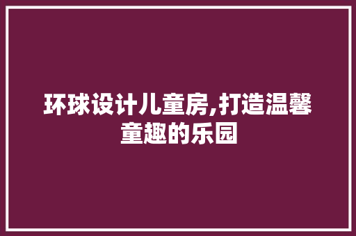 环球设计儿童房,打造温馨童趣的乐园