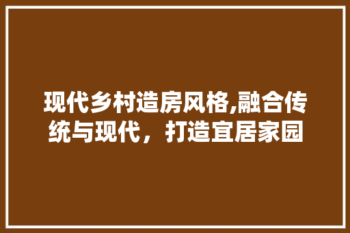 现代乡村造房风格,融合传统与现代，打造宜居家园