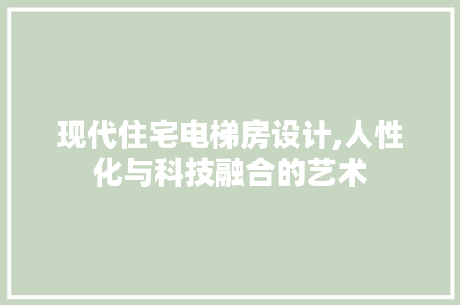 现代住宅电梯房设计,人性化与科技融合的艺术
