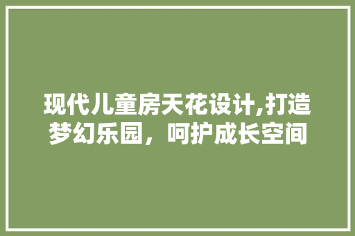 现代儿童房天花设计,打造梦幻乐园，呵护成长空间