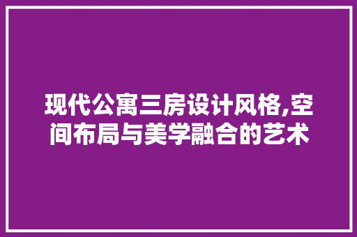 现代公寓三房设计风格,空间布局与美学融合的艺术