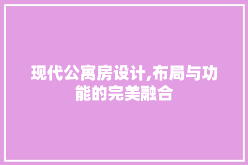 现代公寓房设计,布局与功能的完美融合