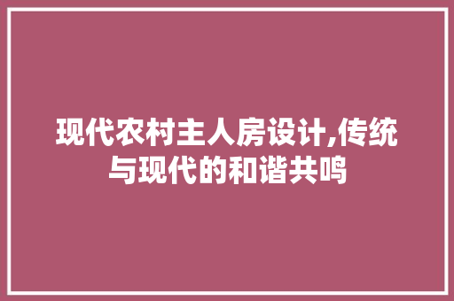 现代农村主人房设计,传统与现代的和谐共鸣