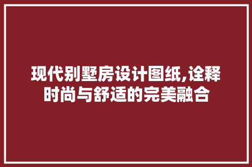 现代别墅房设计图纸,诠释时尚与舒适的完美融合