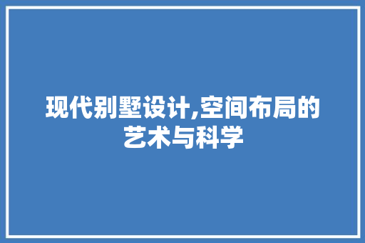 现代别墅设计,空间布局的艺术与科学