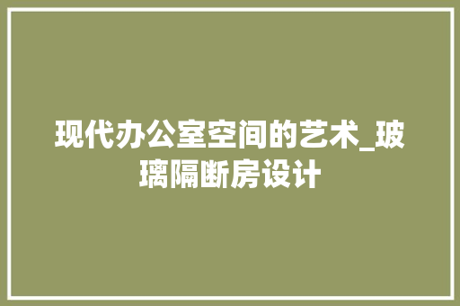 现代办公室空间的艺术_玻璃隔断房设计