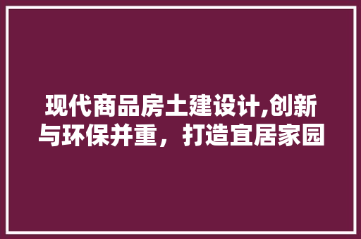 现代商品房土建设计,创新与环保并重，打造宜居家园