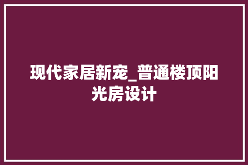现代家居新宠_普通楼顶阳光房设计