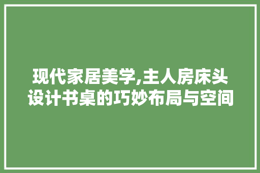 现代家居美学,主人房床头设计书桌的巧妙布局与空间利用