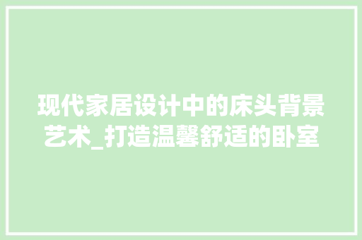 现代家居设计中的床头背景艺术_打造温馨舒适的卧室空间