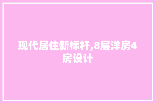 现代居住新标杆,8层洋房4房设计