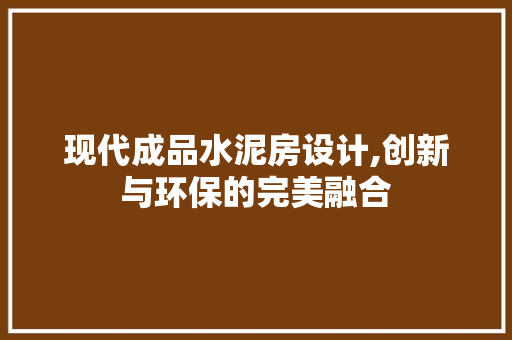 现代成品水泥房设计,创新与环保的完美融合